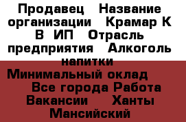 Продавец › Название организации ­ Крамар К.В, ИП › Отрасль предприятия ­ Алкоголь, напитки › Минимальный оклад ­ 8 400 - Все города Работа » Вакансии   . Ханты-Мансийский